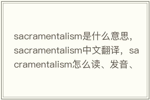 sacramentalism是什么意思，sacramentalism中文翻譯，sacramentalism怎么讀、發(fā)音、用法及例句