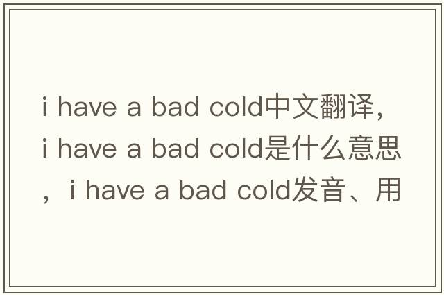 i have a bad cold中文翻譯，i have a bad cold是什么意思，i have a bad cold發(fā)音、用法及例句