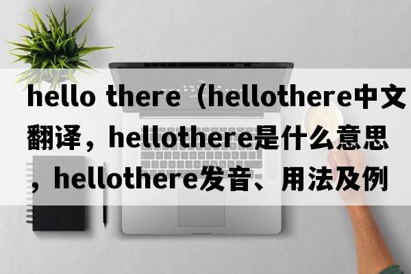hello there（hellothere中文翻譯，hellothere是什么意思，hellothere發(fā)音、用法及例句）