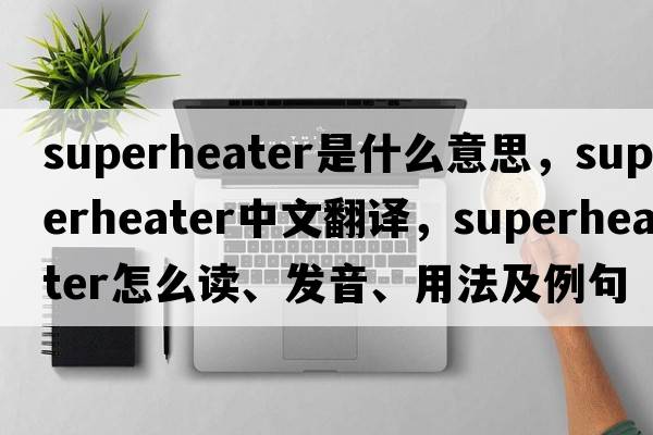 superheater是什么意思，superheater中文翻譯，superheater怎么讀、發(fā)音、用法及例句