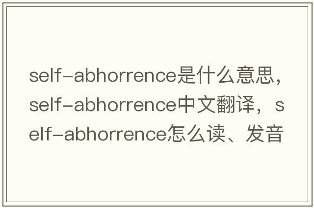 self-abhorrence是什么意思，self-abhorrence中文翻譯，self-abhorrence怎么讀、發(fā)音、用法及例句