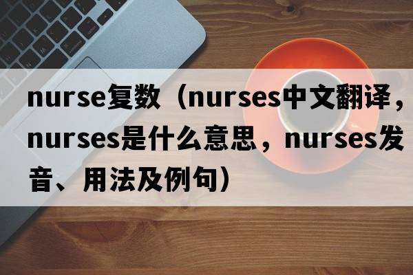 nurse復(fù)數(shù)（nurses中文翻譯，nurses是什么意思，nurses發(fā)音、用法及例句）