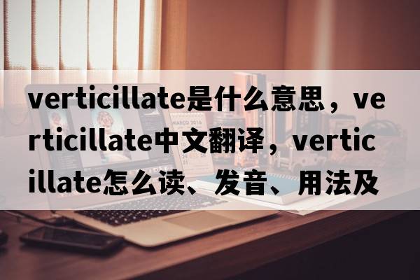 verticillate是什么意思，verticillate中文翻譯，verticillate怎么讀、發(fā)音、用法及例句