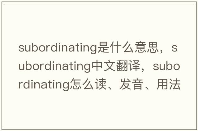 subordinating是什么意思，subordinating中文翻譯，subordinating怎么讀、發(fā)音、用法及例句