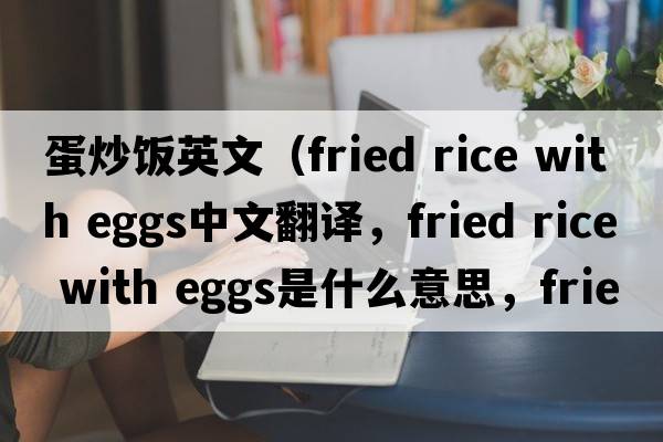 蛋炒飯英文（fried rice with eggs中文翻譯，fried rice with eggs是什么意思，fried rice with eggs發(fā)音、用法及例句）