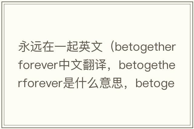 永遠在一起英文（betogetherforever中文翻譯，betogetherforever是什么意思，betogetherforever發(fā)音、用法及例句）
