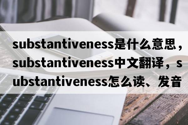 substantiveness是什么意思，substantiveness中文翻譯，substantiveness怎么讀、發(fā)音、用法及例句