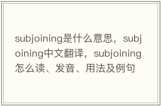 subjoining是什么意思，subjoining中文翻譯，subjoining怎么讀、發(fā)音、用法及例句