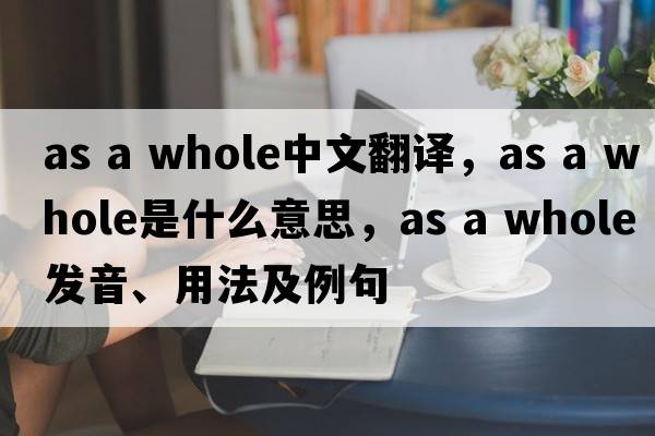 as a whole中文翻譯，as a whole是什么意思，as a whole發(fā)音、用法及例句