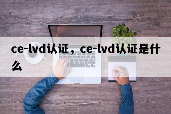 ce-lvd認(rèn)證，ce-lvd認(rèn)證是什么