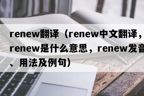 renew翻譯（renew中文翻譯，renew是什么意思，renew發(fā)音、用法及例句）