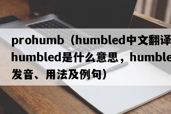 prohumb（humbled中文翻譯，humbled是什么意思，humbled發(fā)音、用法及例句）