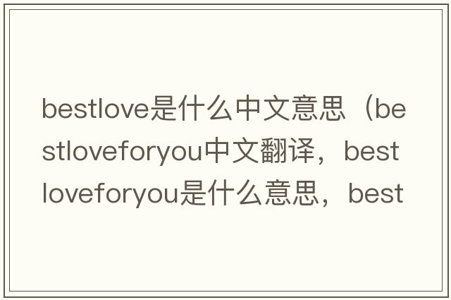 bestlove是什么中文意思（bestloveforyou中文翻譯，bestloveforyou是什么意思，bestloveforyou發(fā)音、用法及例句）