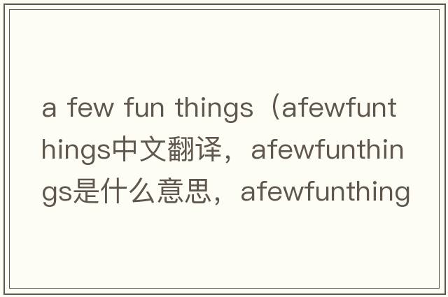 a few fun things（afewfunthings中文翻譯，afewfunthings是什么意思，afewfunthings發(fā)音、用法及例句）