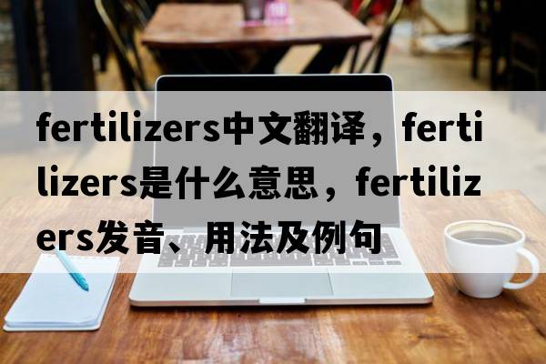 fertilizers中文翻譯，fertilizers是什么意思，fertilizers發(fā)音、用法及例句