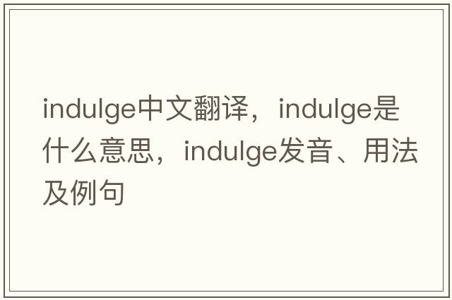indulge中文翻譯，indulge是什么意思，indulge發(fā)音、用法及例句