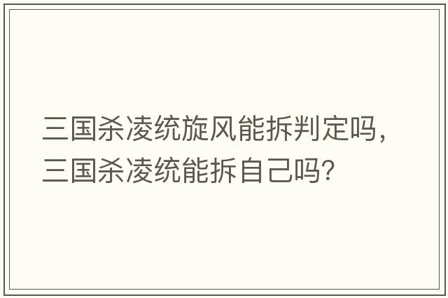 三國殺凌統(tǒng)旋風(fēng)能拆判定嗎，三國殺凌統(tǒng)能拆自己嗎？