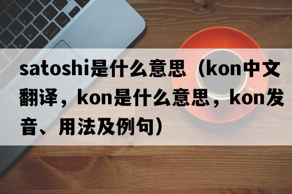 satoshi是什么意思（Kon中文翻譯，Kon是什么意思，Kon發(fā)音、用法及例句）