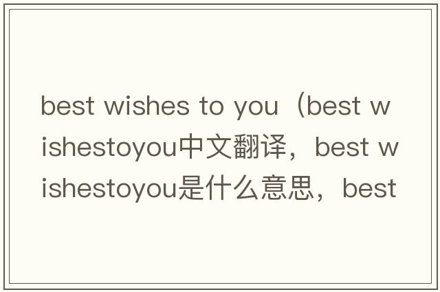 best wishes to you（best wishestoyou中文翻譯，best wishestoyou是什么意思，best wishestoyou發(fā)音、用法及例句）