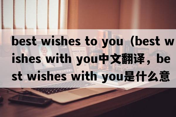best wishes to you（best wishes with you中文翻譯，best wishes with you是什么意思，best wishes with you發(fā)音、用法及例句）