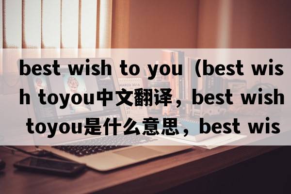 best wish to you（best wish toyou中文翻譯，best wish toyou是什么意思，best wish toyou發(fā)音、用法及例句）