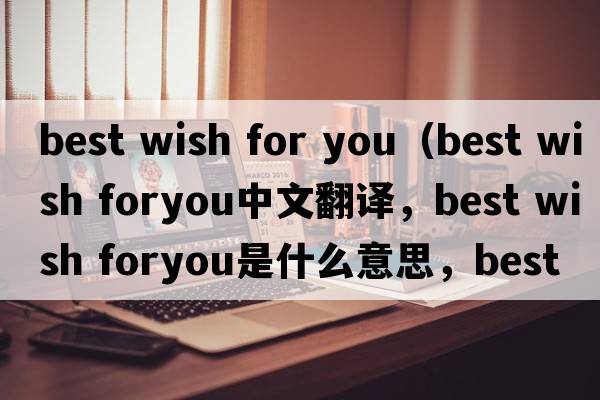 best wish for you（best wish foryou中文翻譯，best wish foryou是什么意思，best wish foryou發(fā)音、用法及例句）