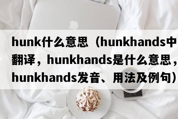 hunk什么意思（hunkhands中文翻譯，hunkhands是什么意思，hunkhands發(fā)音、用法及例句）