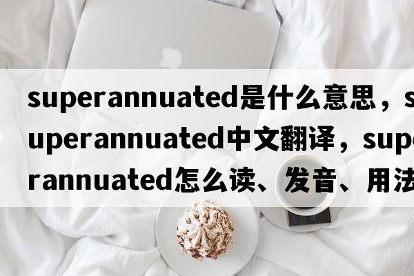 superannuated是什么意思，superannuated中文翻譯，superannuated怎么讀、發(fā)音、用法及例句