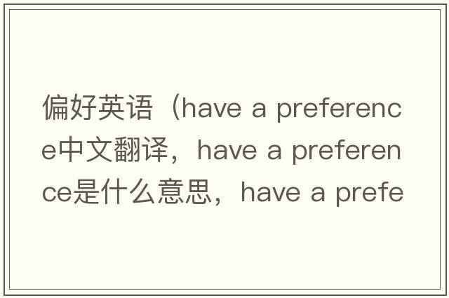 偏好英語（have a preference中文翻譯，have a preference是什么意思，have a preference發(fā)音、用法及例句）