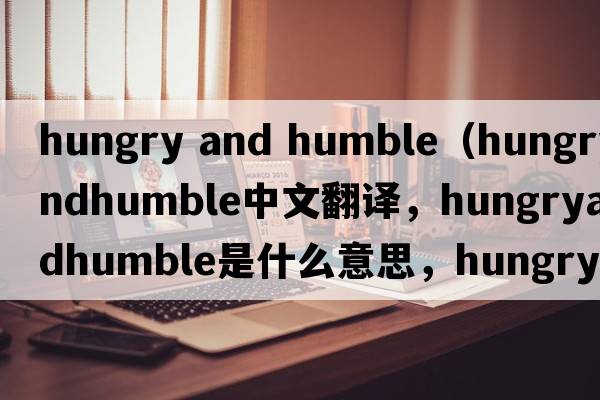 hungry and humble（hungryandhumble中文翻譯，hungryandhumble是什么意思，hungryandhumble發(fā)音、用法及例句）
