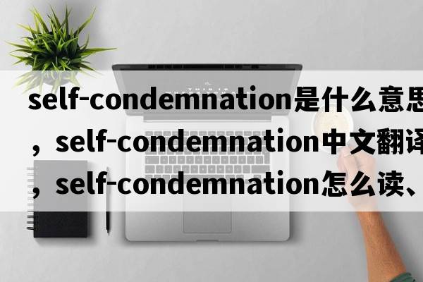 self-condemnation是什么意思，self-condemnation中文翻譯，self-condemnation怎么讀、發(fā)音、用法及例句