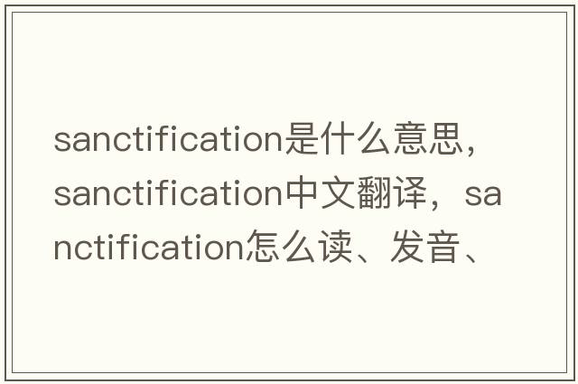 sanctification是什么意思，sanctification中文翻譯，sanctification怎么讀、發(fā)音、用法及例句