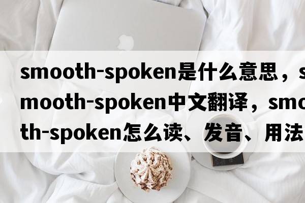 smooth-spoken是什么意思，smooth-spoken中文翻譯，smooth-spoken怎么讀、發(fā)音、用法及例句