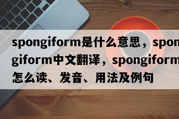 spongiform是什么意思，spongiform中文翻譯，spongiform怎么讀、發(fā)音、用法及例句