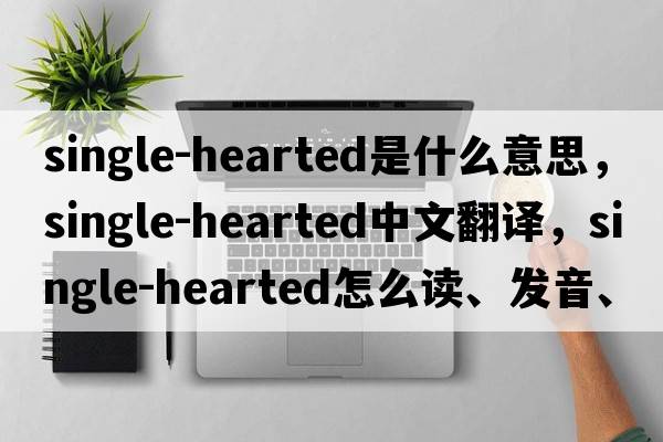 single-hearted是什么意思，single-hearted中文翻譯，single-hearted怎么讀、發(fā)音、用法及例句