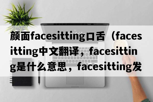 顏面facesitting口舌（facesitting中文翻譯，facesitting是什么意思，facesitting發(fā)音、用法及例句）