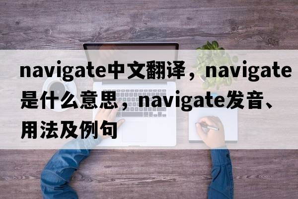 navigate中文翻譯，navigate是什么意思，navigate發(fā)音、用法及例句