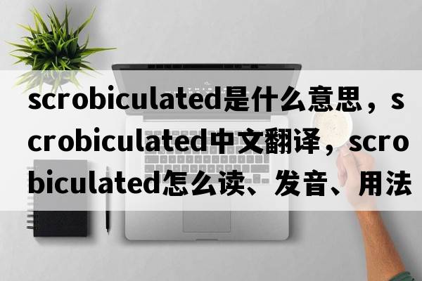 scrobiculated是什么意思，scrobiculated中文翻譯，scrobiculated怎么讀、發(fā)音、用法及例句