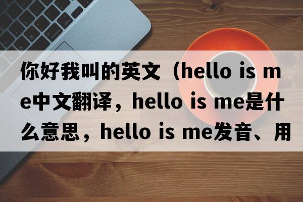 你好我叫的英文（hello is me中文翻譯，hello is me是什么意思，hello is me發(fā)音、用法及例句）