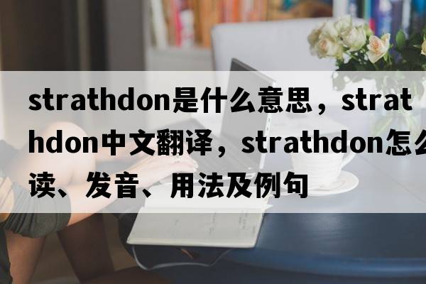 Strathdon是什么意思，Strathdon中文翻譯，Strathdon怎么讀、發(fā)音、用法及例句