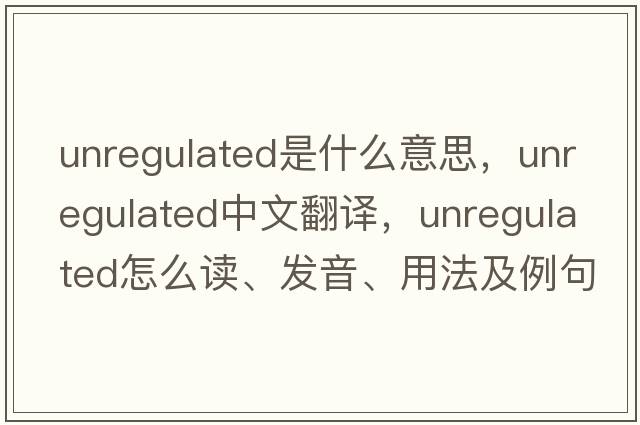 unregulated是什么意思，unregulated中文翻譯，unregulated怎么讀、發(fā)音、用法及例句