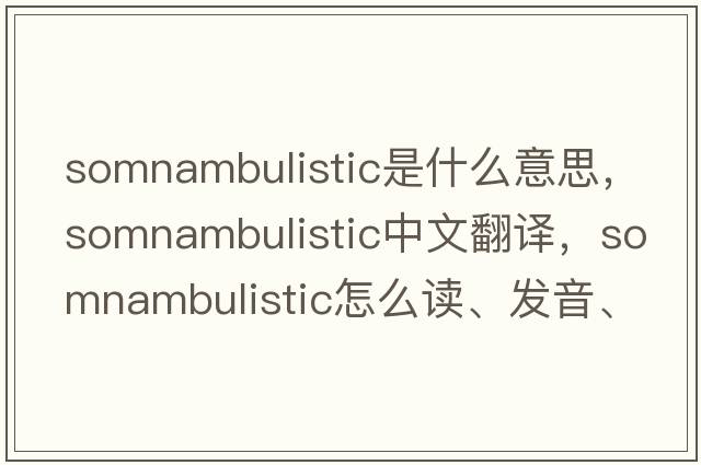 somnambulistic是什么意思，somnambulistic中文翻譯，somnambulistic怎么讀、發(fā)音、用法及例句