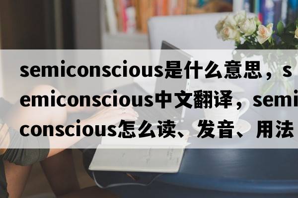 semiconscious是什么意思，semiconscious中文翻譯，semiconscious怎么讀、發(fā)音、用法及例句