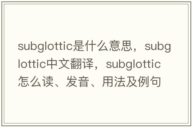 subglottic是什么意思，subglottic中文翻譯，subglottic怎么讀、發(fā)音、用法及例句