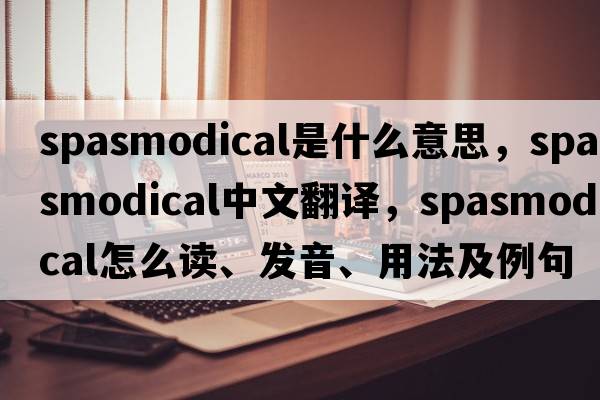 spasmodical是什么意思，spasmodical中文翻譯，spasmodical怎么讀、發(fā)音、用法及例句