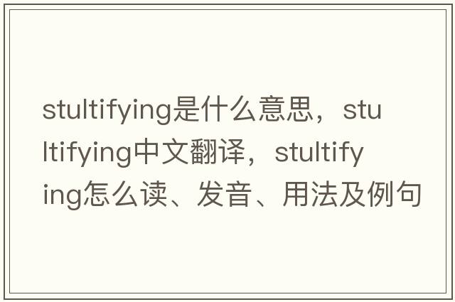 stultifying是什么意思，stultifying中文翻譯，stultifying怎么讀、發(fā)音、用法及例句
