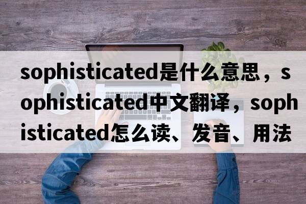 sophisticated是什么意思，sophisticated中文翻譯，sophisticated怎么讀、發(fā)音、用法及例句