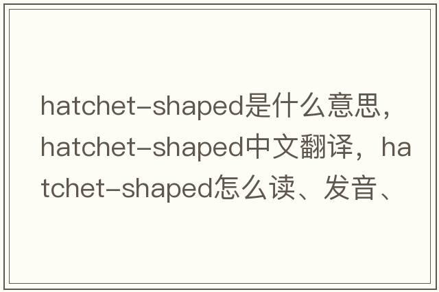 hatchet-shaped是什么意思，hatchet-shaped中文翻譯，hatchet-shaped怎么讀、發(fā)音、用法及例句