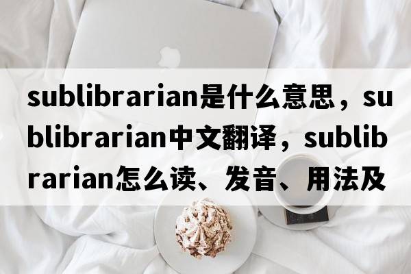 sublibrarian是什么意思，sublibrarian中文翻譯，sublibrarian怎么讀、發(fā)音、用法及例句