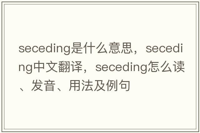 seceding是什么意思，seceding中文翻譯，seceding怎么讀、發(fā)音、用法及例句